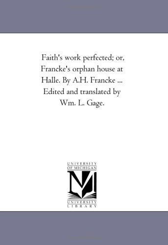 Cover for Michigan Historical Reprint Series · Faith's Work Perfected; Or, Francke's Orphan House at Halle. by A.h. Francke ... Edited and Translated by Wm. L. Gage. (Paperback Book) (2006)