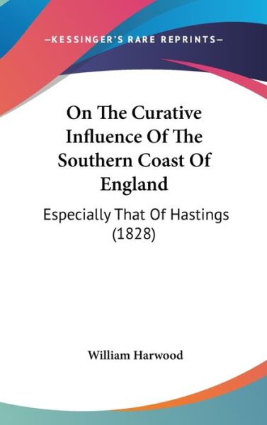 Cover for William Harwood · On the Curative Influence of the Southern Coast of England: Especially That of Hastings (1828) (Hardcover Book) (2008)