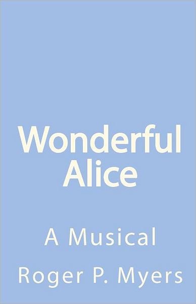 Wonderful Alice: a Musical by Roger P. Myers - Roger P Myers - Livres - Createspace - 9781452858340 - 14 mai 2010