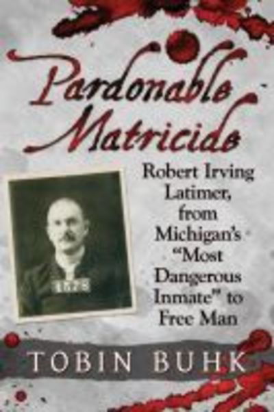 Cover for Tobin T. Buhk · Pardonable Matricide: Robert Irving Latimer, from Michigan's &quot;Most Dangerous Inmate&quot; to Free Man (Paperback Book) (2019)