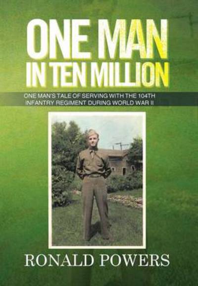 Cover for Ronald Powers · One Man in Ten Million: One Man's Tale of Serving with the 104th Infantry Regiment During World War II (Hardcover Book) (2013)