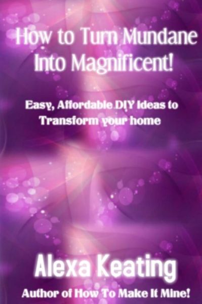 Cover for Alexa Keating · How to Turn Mundane into Magnificent!: Easy, Affordable Diy Steps to Transform Your Home (Make It Mine!) (Paperback Book) [Special Holiday edition] (2012)