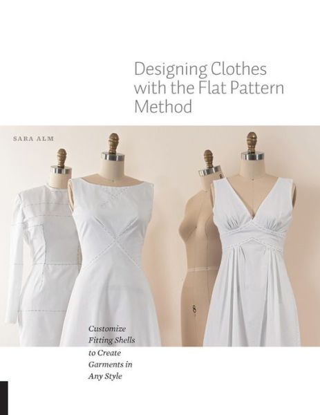 Cover for Sara Alm · Designing Clothes with the Flat Pattern Method: Customize Fitting Shells to Create Garments in Any Style (Paperback Bog) (2017)