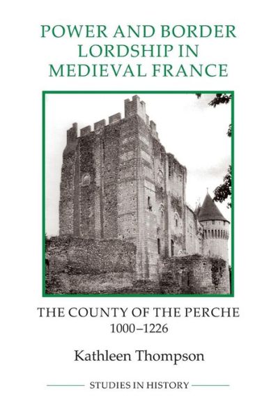 Cover for Kathleen Thompson · Power and Border Lordship in Medieval France: the County of the Perche, 1000-1226 - Royal Historical Society Studies in History New Series (Paperback Book) (2013)