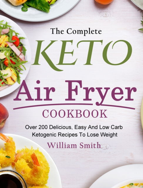 Cover for William Smith · The Complete Keto Air Fryer Cookbook: Over 200 Delicious, Easy And Low Carb Ketogenic Recipes To Lose Weight (Hardcover Book) (2021)