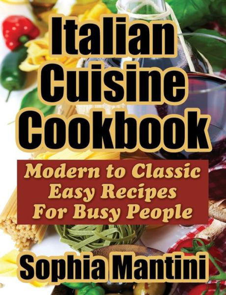 Cover for Sophia Mantini · Italian Cuisine Cookbook: Modern to Classic Easy Recipes for Busy People (Paperback Bog) [Large type / large print edition] (2014)