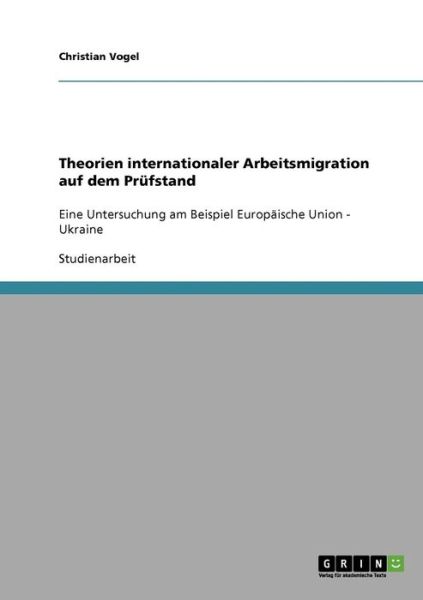 Theorien internationaler Arbeitsmigration auf dem Prufstand: Eine Untersuchung am Beispiel Europaische Union - Ukraine - Christian Vogel - Books - Grin Verlag - 9783638795340 - September 6, 2007