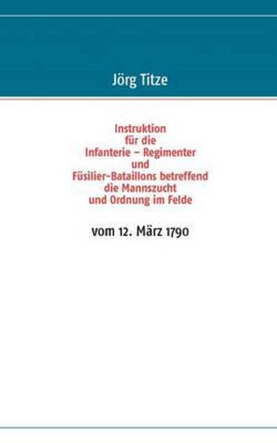 Cover for J Rg Titze · Instruktion fur die Infanterie - Regimenter und Fusilier-Bataillons betreffend die Mannszucht und Ordnung im Felde: vom 12. Marz 1790 (Paperback Book) (2012)