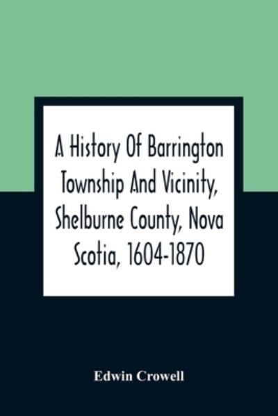 Edwin Crowell · A History Of Barrington Township And Vicinity, Shelburne County, Nova Scotia, 1604-1870; With A Biographical And Genealogical Appendix (Paperback Book) (2021)