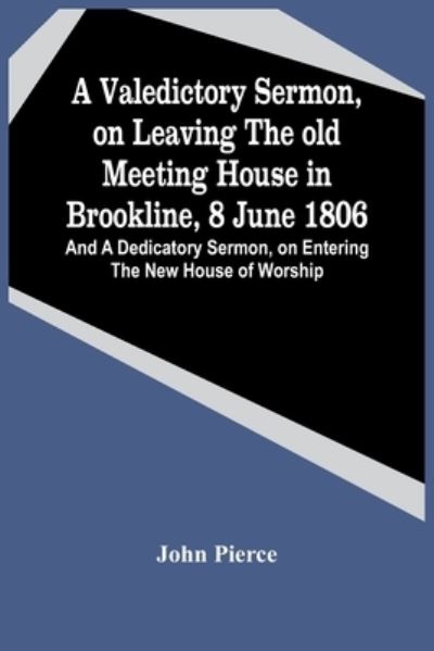 Cover for John Pierce · A Valedictory Sermon, On Leaving The Old Meeting House In Brookline, 8 June 1806; And A Dedicatory Sermon, On Entering The New House Of Worship (Paperback Book) (2021)