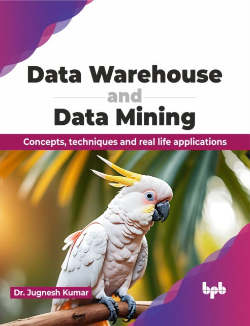 Data Warehouse and Data Mining: Concepts, techniques and real life applications - Jugnesh Kumar - Books - BPB Publications - 9789355517340 - February 2, 2024