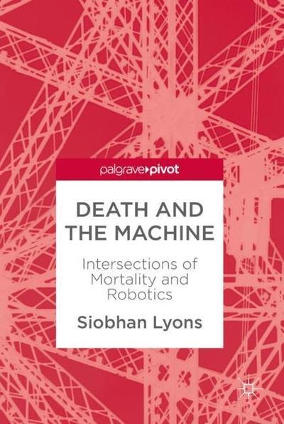 Cover for Siobhan Lyons · Death and the Machine: Intersections of Mortality and Robotics (Hardcover Book) [1st ed. 2018 edition] (2018)