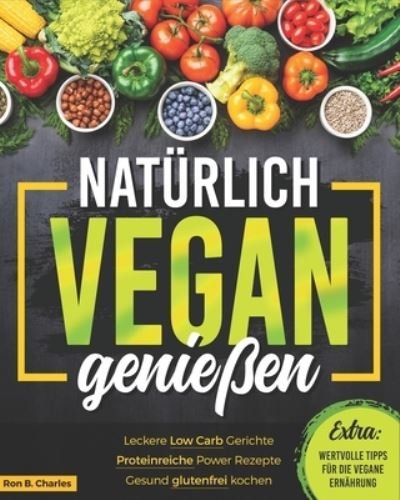 Cover for Ron B Charles · Naturlich vegan geniessen: Leckere Low Carb Gerichte. Proteinreiche Power Rezepte. Gesund glutenfrei kochen. Wertvolle Tipps fur die vegane Ernahrung. (Pocketbok) (2020)