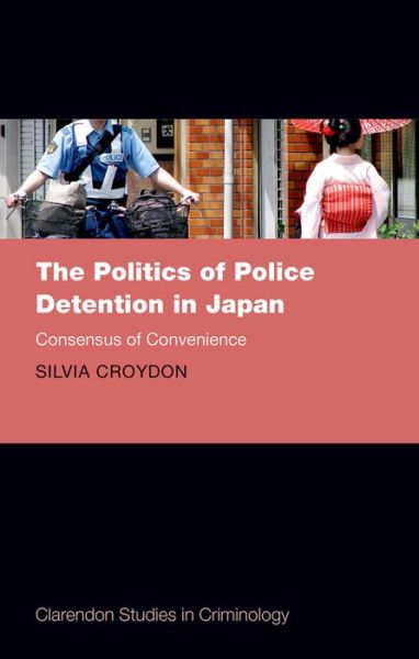 Cover for Croydon, Silvia (Assistant Professor, Assistant Professor, Hakubi Centre for Advanced Research, Kyoto University, Japan) · The Politics of Police Detention in Japan: Consensus of Convenience - Clarendon Studies in Criminology (Hardcover Book) (2016)