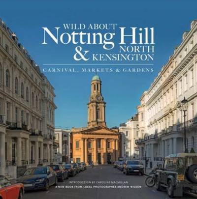 Wild About Notting Hill & North Kensington: Carnival, Markets & Gardens - Andrew Wilson - Books - Unity Print and Publishing Ltd - 9780993319341 - November 2, 2016