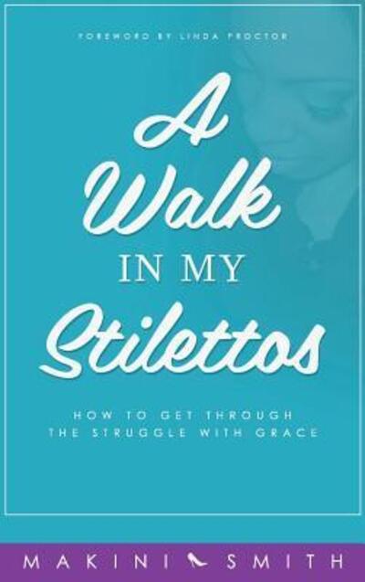 Cover for Makini Smith · A Walk in my Stilettos : How to get through the struggle with grace (Hardcover Book) (2016)