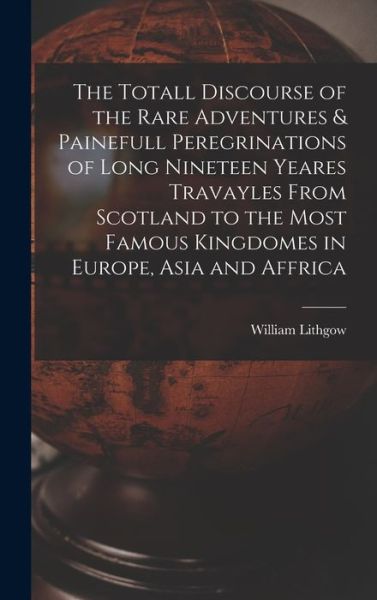 Cover for William Lithgow · Totall Discourse of the Rare Adventures &amp; Painefull Peregrinations of Long Nineteen Yeares Travayles from Scotland to the Most Famous Kingdomes in Europe, Asia and Affrica (Book) (2022)