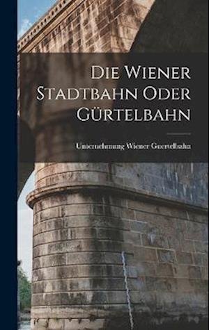 Cover for Unternehmung Wiener Guertelbahn · Die Wiener Stadtbahn Oder Gürtelbahn (Book) (2022)