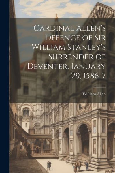 Cover for William Allen · Cardinal Allen's Defence of Sir William Stanley's Surrender of Deventer, January 29, 1586-7 (Pocketbok) (2023)