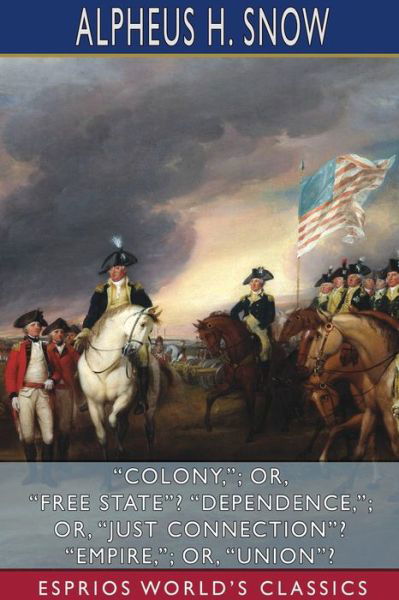 Alpheus H Snow · Colony; or, Free State? Dependence; or, Just Connection? Empire; or, Union? (Esprios Classics) (Paperback Bog) (2024)