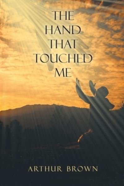 The Hand That Touched Me - Arthur Brown - Bøger - Christian Faith Publishing, Inc - 9781098080341 - 9. marts 2021