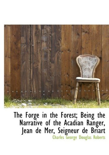 Cover for Charles George Douglas Roberts · The Forge in the Forest; Being the Narrative of the Acadian Ranger, Jean de Mer, Seigneur de Briart (Hardcover Book) (2009)