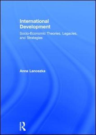 Cover for Lanoszka, Anna (University of Windsor, Canada) · International Development: Socio-Economic Theories, Legacies, and Strategies (Hardcover Book) (2018)