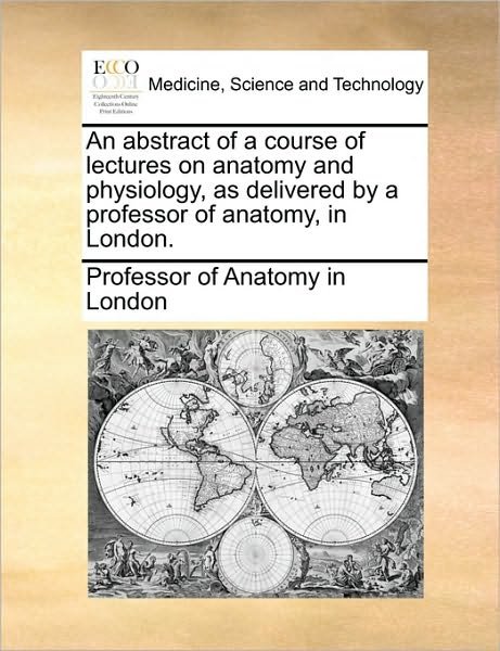 Cover for Of Anatomy in London Professor of Anatomy in London · An Abstract of a Course of Lectures on Anatomy and Physiology, As Delivered by a Professor of Anatomy, in London. (Pocketbok) (2010)