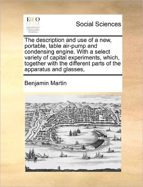 Cover for Benjamin Martin · The Description and Use of a New, Portable, Table Air-pump and Condensing Engine. with a Select Variety of Capital Experiments, Which, Together with the D (Paperback Book) (2010)