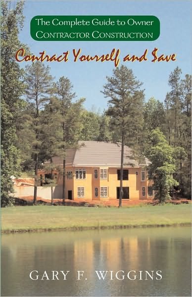 Contract Yourself and $ave: the Complete Guide to Owner Contractor Construction - Gary F Wiggins - Livros - Xlibris, Corp. - 9781401022341 - 26 de fevereiro de 2010