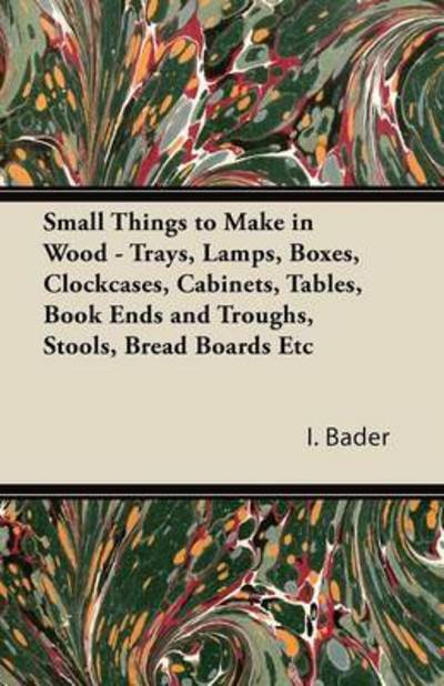 Small Things to Make in Wood - Trays, Lamps, Boxes, Clockcases, Cabinets, Tables, Book Ends and Troughs, Stools, Bread Boards Etc - I Bader - Bøger - Greenbie Press - 9781447435341 - 1. november 2011