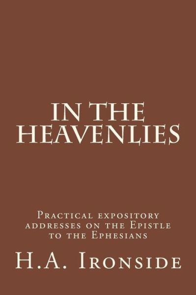 In the Heavenlies: Practical Expository Addresses on the Epistle to the Ephesians - H a Ironside - Livres - Createspace - 9781501070341 - 5 septembre 2014