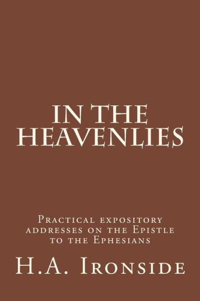 In the Heavenlies: Practical Expository Addresses on the Epistle to the Ephesians - H a Ironside - Bøger - Createspace - 9781501070341 - 5. september 2014