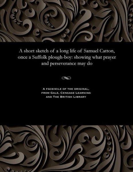 A Short Sketch of a Long Life of Samuel Catton, Once a Suffolk Plough-Boy - Samuel Catton - Books - Gale and the British Library - 9781535800341 - December 13, 1901