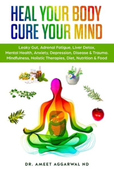 Cover for Ameet Aggarwal Nd · Heal Your Body, Cure Your Mind: Leaky Gut, Adrenal Fatigue, Liver Detox, Mental Health, Anxiety, Depression, Disease &amp; Trauma. Mindfulness, Holistic Therapies, Nutrition &amp; Food Diet - Gut Health, Liver Detox, Mental Health, Trauma &amp; Adrenal Fatigue (Paperback Book) (2017)