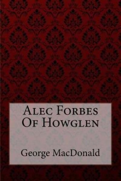 Alec Forbes Of Howglen George MacDonald - George MacDonald - Bøger - Createspace Independent Publishing Platf - 9781548598341 - 5. juli 2017