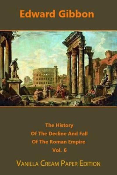 The History Of The Decline And Fall Of The Roman Empire volume 6 - Edward Gibbon - Książki - Createspace Independent Publishing Platf - 9781720732341 - 4 czerwca 2018