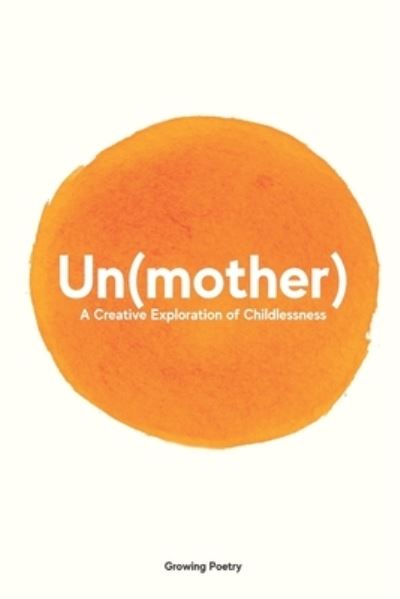 Un (mother): A Creative Exploration of Childlessness - Growing Poetry - Bøger - Independent Publishing Network - 9781800498341 - 23. maj 2021