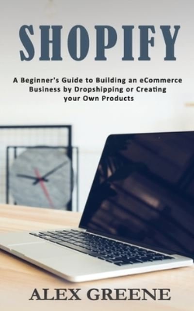 Cover for Alex Greene · Shopify: A Beginner's Guide to Building an eCommerce Business by Dropshipping or Creating your Own Products (Pocketbok) (2020)