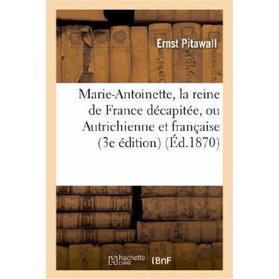 Ernst Pitawall · Marie-Antoinette, La Reine de France Decapitee, Ou Autrichienne Et Francaise: : Nouveau Recit Historique (3e Edition) - Litterature (Paperback Bog) [French edition] (2013)