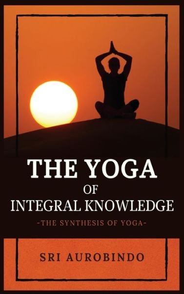 Cover for Sri Aurobindo · The Yoga of Integral Knowledge (Innbunden bok) (2021)