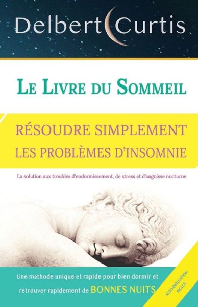 Cover for Delbert Curtis · Le Livre Du Sommeil, Resoudre Simplement Les Problemes d'Insomnie: Trouvez une solution aux troubles d'endormissement, de stress et d'angoisse nocturne. Une methode unique et rapide pour bien dormir (Pocketbok) (2020)