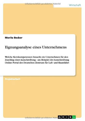 Cover for Moritz Becker · Eignungsanalyse eines Unternehmens: Welche Kernkompetenzen braucht ein Unternehmen fur den Zuschlag einer Ausschreibung - am Beispiel der Ausschreibung Online Portal des Deutschen Zentrum fur Luft- und Raumfahrt (Paperback Book) [German edition] (2011)