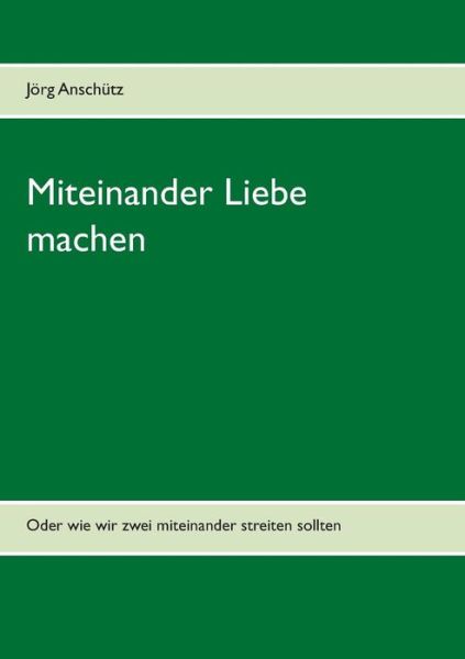 Cover for Joerg Anschutz · Miteinander Liebe machen: Oder wie wir zwei miteinander streiten sollten (Paperback Book) [German edition] (2014)