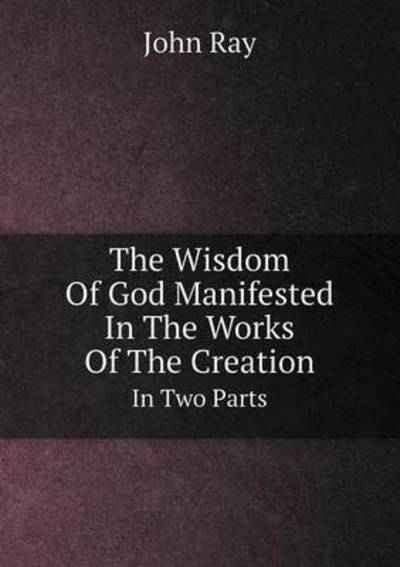 Cover for John Ray · The Wisdom of God Manifested in the Works of the Creation in Two Parts (Paperback Book) (2014)