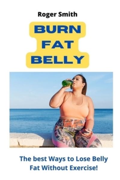 Cover for Roger Smith · Burn fat belly: The best Ways to Lose Belly Fat Without Exercise! (Paperback Book) (2022)