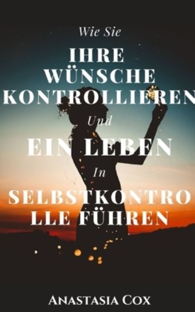 Cover for Anastasia Cox · Wie Sie Ihre Wunsche Kontrollieren Und Ein Leben In Selbstkontrolle Fuhren (Paperback Book) (2021)