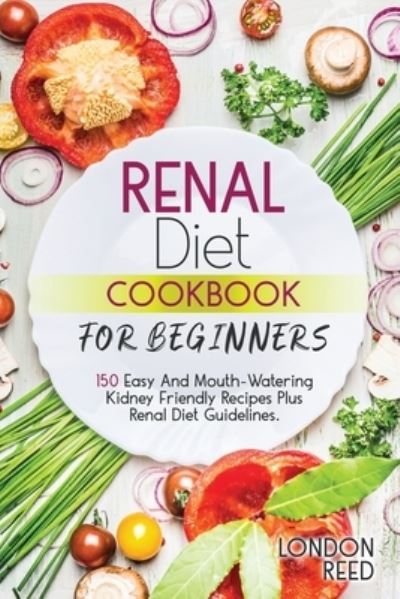 Cover for London Reed · Renal Diet Cookbook for Beginners: 150 Easy And Mouth-Watering Kidney Friendly Recipes Plus Renal Diet Guidelines. (Paperback Book) (2021)