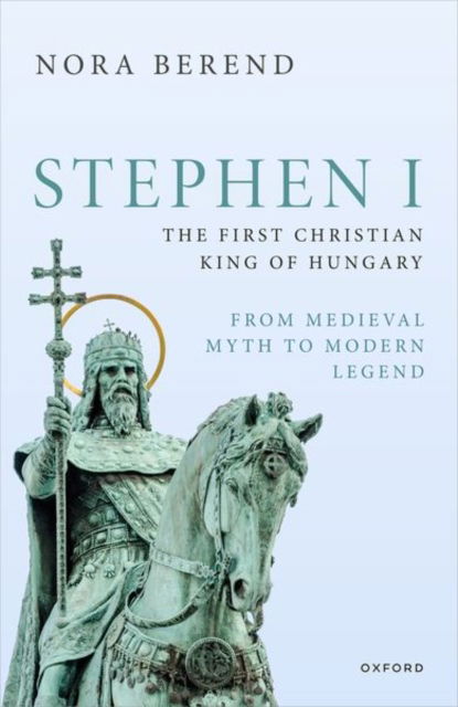 Cover for Berend, Nora (Professor of European History, University of Cambridge) · Stephen I, the First Christian King of Hungary: From Medieval Myth to Modern Legend - Oxford Studies in Medieval European History (Hardcover bog) (2024)