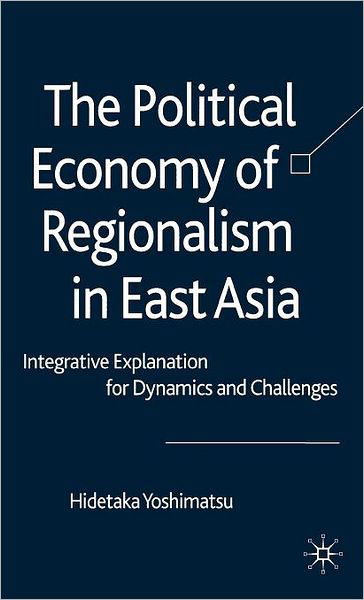 Cover for H. Yoshimatsu · The Political Economy of Regionalism in East Asia: Integrative Explanation for Dynamics and Challenges (Gebundenes Buch) (2008)